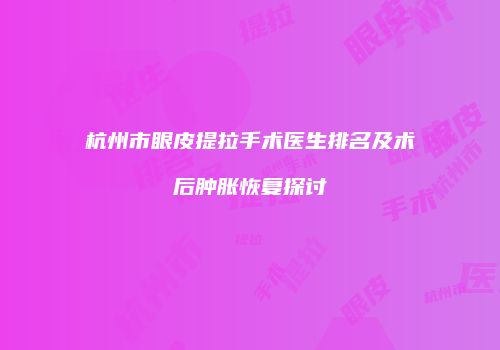 杭州市眼皮提拉手术医生排名及术后肿胀恢复探讨