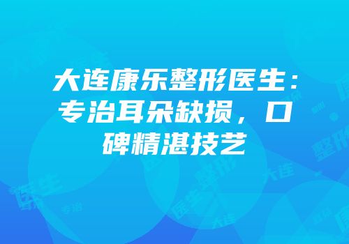 大连康乐整形医生：专治耳朵缺损，口碑精湛技艺
