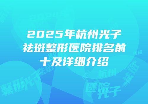 2025年杭州光子祛斑整形医院排名前十及详细介绍