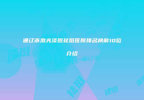 通辽市激光淡斑祛斑医院排名榜前10位介绍