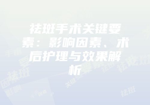 祛斑手术关键要素：影响因素、术后护理与效果解析