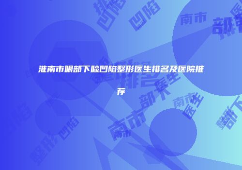淮南市眼部下睑凹陷整形医生排名及医院推荐