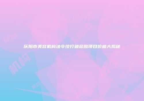 庆阳市美容机构法令纹打破尿酸项目价格大揭秘
