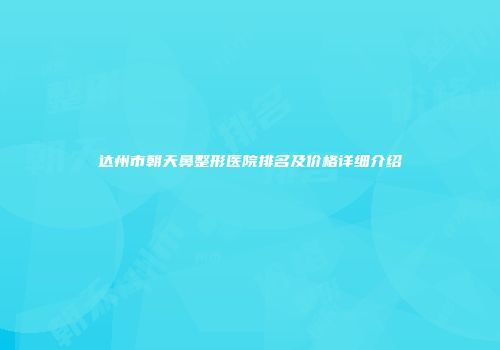 达州市朝天鼻整形医院排名及价格详细介绍