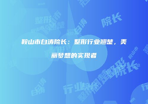 鞍山市白涛院长：整形行业翘楚，美丽梦想的实现者