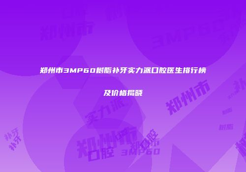 郑州市3MP60树脂补牙实力派口腔医生排行榜及价格揭晓