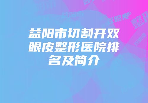 益阳市切割开双眼皮整形医院排名及简介