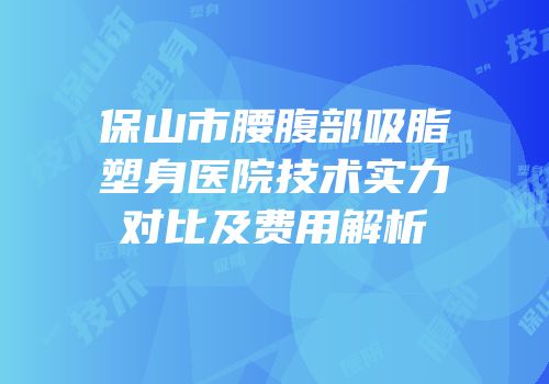 保山市腰腹部吸脂塑身医院技术实力对比及费用解析