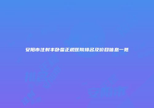 安阳市注射丰卧蚕正规医院排名及价目信息一览