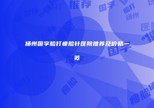 扬州国字脸打瘦脸针医院推荐及价格一览
