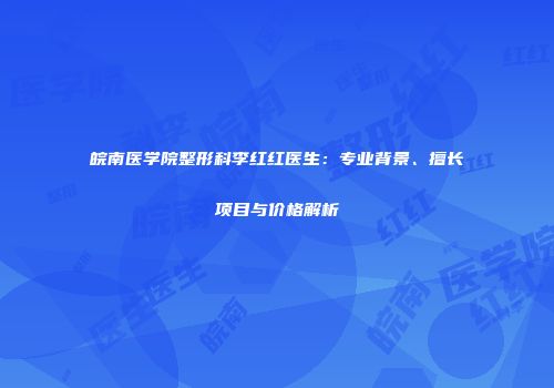 皖南医学院整形科李红红医生：专业背景、擅长项目与价格解析