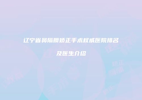 辽宁省鼻隔膜矫正手术权威医院排名及医生介绍