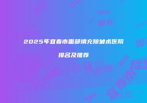 2025年宜春市面部填充除皱术医院排名及推荐