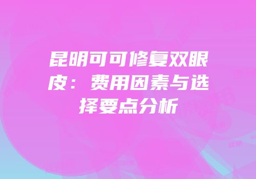 昆明可可修复双眼皮：费用因素与选择要点分析