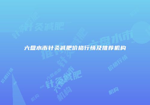 六盘水市针灸减肥价格行情及推荐机构