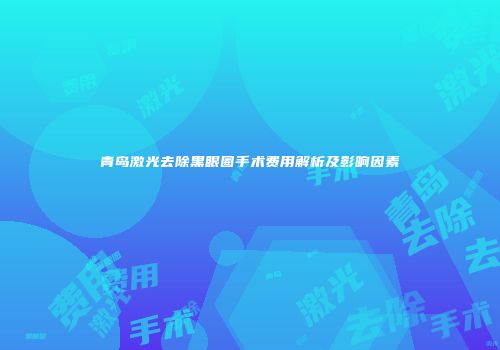 青岛激光去除黑眼圈手术费用解析及影响因素