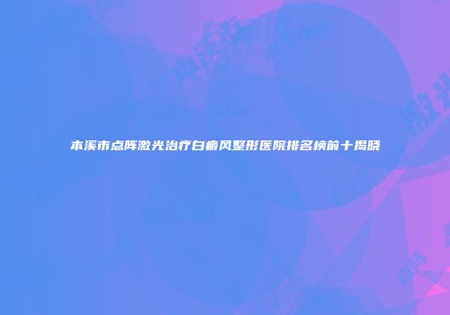 本溪市点阵激光治疗白癜风整形医院排名榜前十揭晓