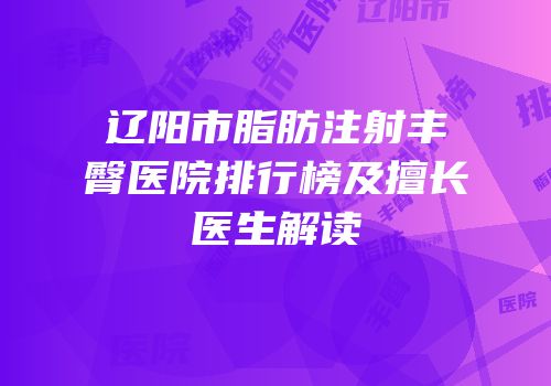 辽阳市脂肪注射丰臀医院排行榜及擅长医生解读