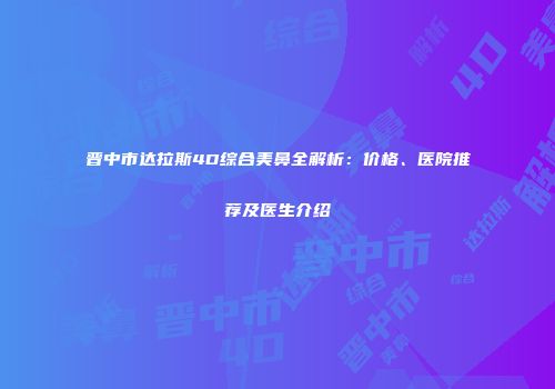 晋中市达拉斯4D综合美鼻全解析：价格、医院推荐及医生介绍