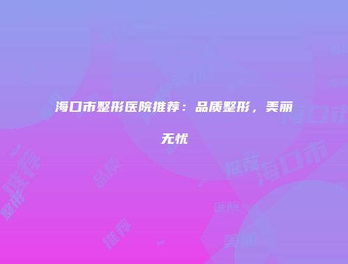 海口市整形医院推荐：品质整形，美丽无忧