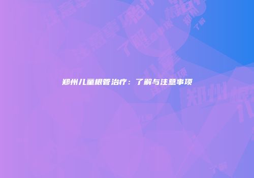 郑州儿童根管治疗：了解与注意事项