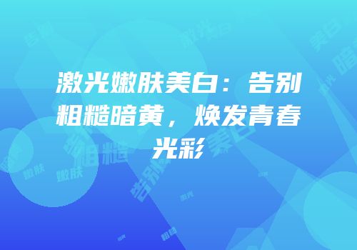 激光嫩肤美白：告别粗糙暗黄，焕发青春光彩