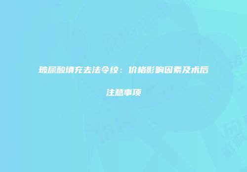 玻尿酸填充去法令纹：价格影响因素及术后注意事项