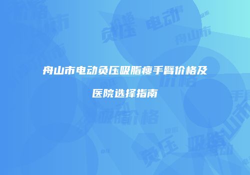 舟山市电动负压吸脂瘦手臂价格及医院选择指南