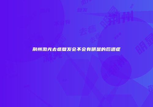 荆州激光去痣复发会不会有明显的后遗症