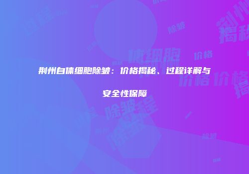 荆州自体细胞除皱：价格揭秘、过程详解与安全性保障
