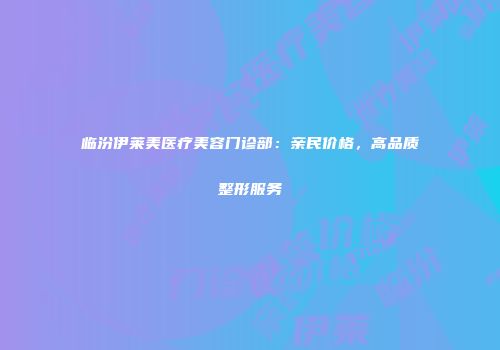 临汾伊莱美医疗美容门诊部：亲民价格，高品质整形服务