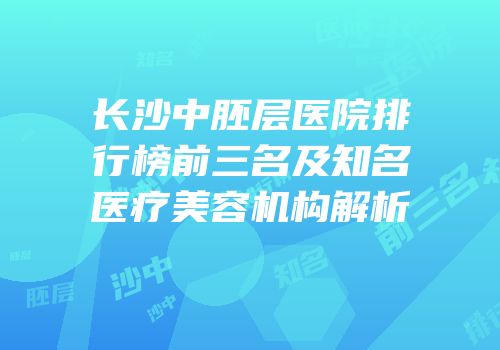 长沙中胚层医院排行榜前三名及知名医疗美容机构解析