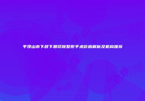 平顶山市下颌下腺切除整形手术价格解析及机构推荐