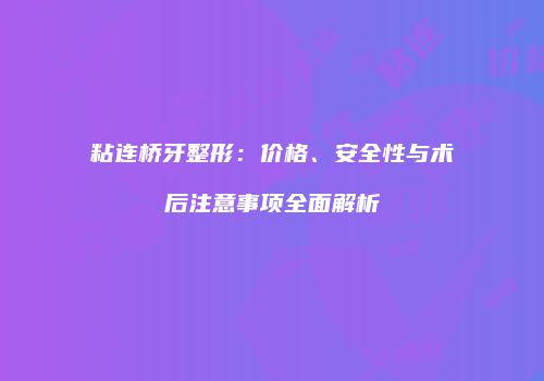 粘连桥牙整形：价格、安全性与术后注意事项全面解析