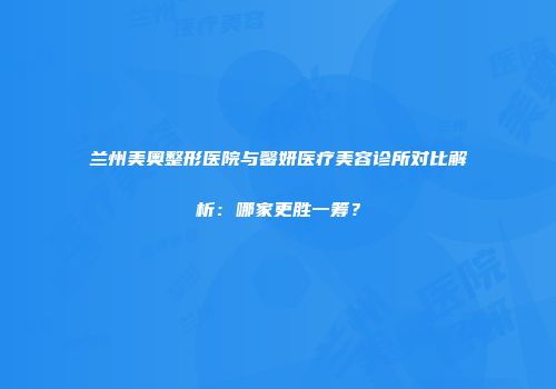 兰州美奥整形医院与馨妍医疗美容诊所对比解析：哪家更胜一筹？