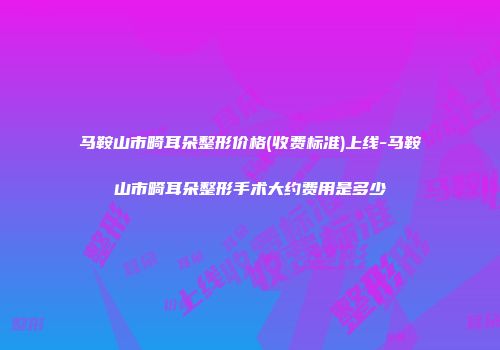 马鞍山市畸耳朵整形价格(收费标准)上线-马鞍山市畸耳朵整形手术大约费用是多少
