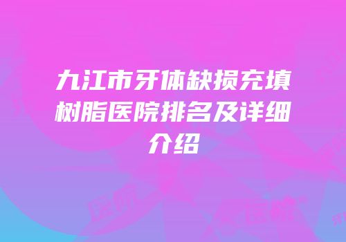 九江市牙体缺损充填树脂医院排名及详细介绍