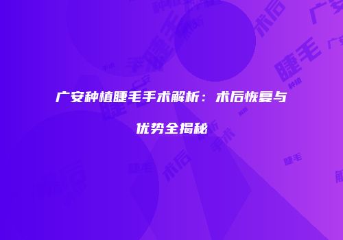 广安种植睫毛手术解析：术后恢复与优势全揭秘