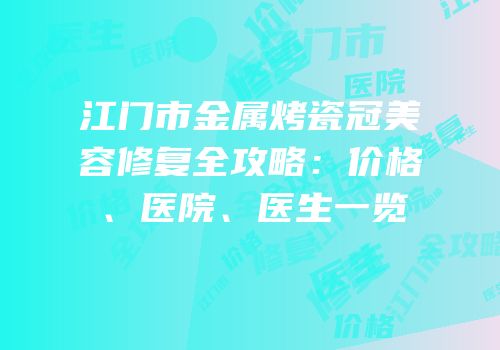 江门市金属烤瓷冠美容修复全攻略：价格、医院、医生一览