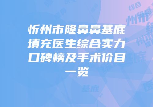 忻州市隆鼻鼻基底填充医生综合实力口碑榜及手术价目一览
