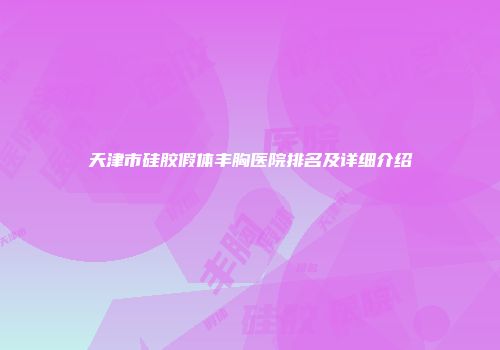 天津市硅胶假体丰胸医院排名及详细介绍