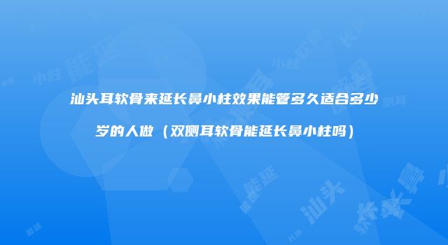 汕头耳软骨来延长鼻小柱效果能管多久适合多少岁的人做（双侧耳软骨能延长鼻小柱吗）