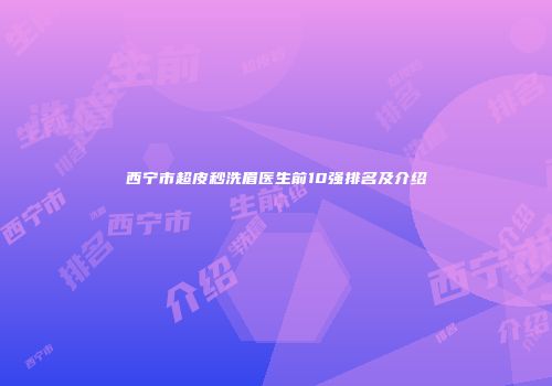 西宁市超皮秒洗眉医生前10强排名及介绍
