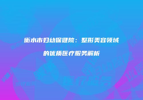 衡水市妇幼保健院：整形美容领域的优质医疗服务解析
