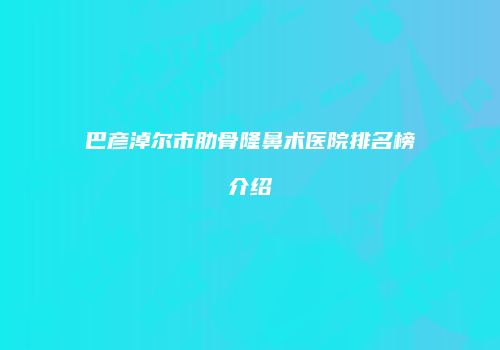 巴彦淖尔市肋骨隆鼻术医院排名榜介绍