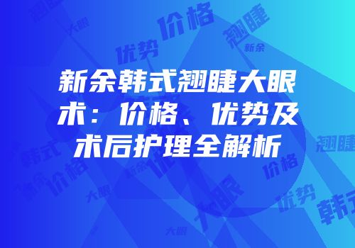 新余韩式翘睫大眼术：价格、优势及术后护理全解析