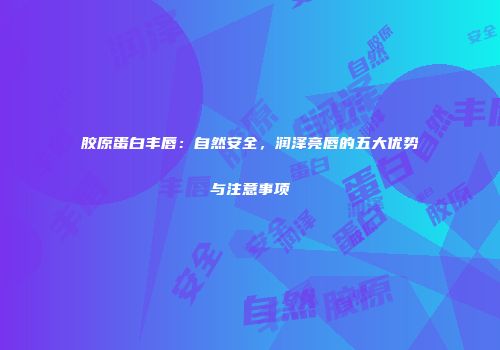 胶原蛋白丰唇：自然安全，润泽亮唇的五大优势与注意事项