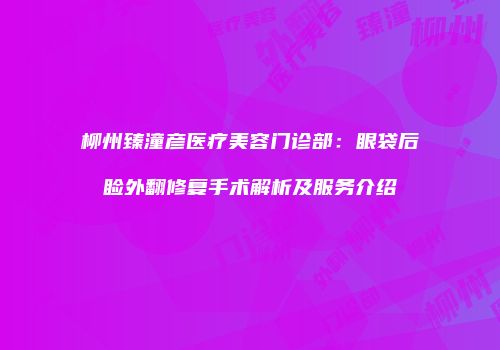 柳州臻潼彦医疗美容门诊部：眼袋后睑外翻修复手术解析及服务介绍