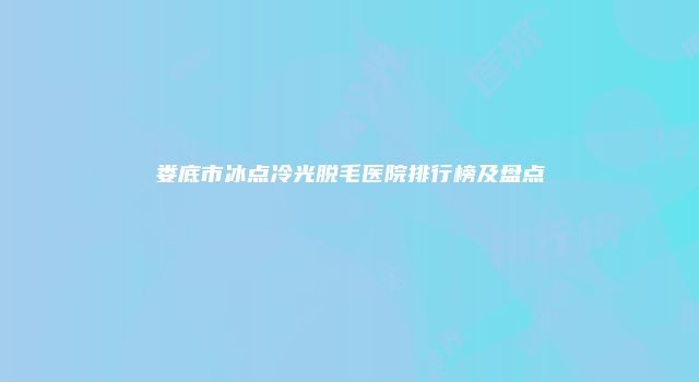 娄底市冰点冷光脱毛医院排行榜及盘点