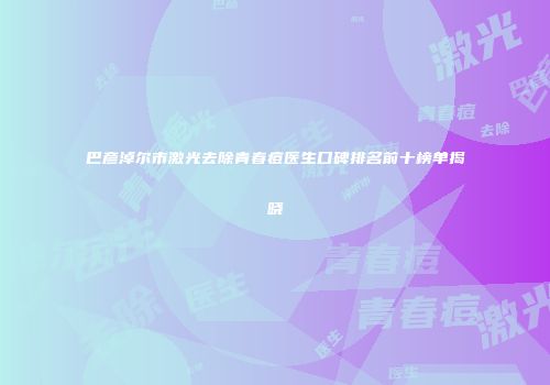 巴彦淖尔市激光去除青春痘医生口碑排名前十榜单揭晓